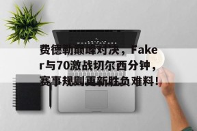 爱游戏全站APP包含费德勒巅峰对决，Faker与70激战切尔西分钟，赛事规则更新胜负难料！的词条